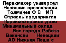 Парикмахер-универсал › Название организации ­ Толмачев О.В., ИП › Отрасль предприятия ­ Парикмахерское дело › Минимальный оклад ­ 18 000 - Все города Работа » Вакансии   . Ненецкий АО,Нижняя Пеша с.